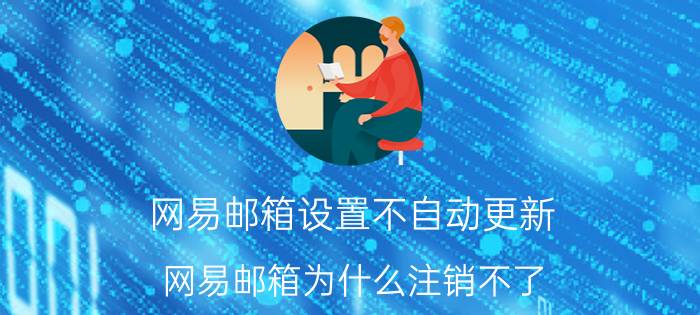 网易邮箱设置不自动更新 网易邮箱为什么注销不了？